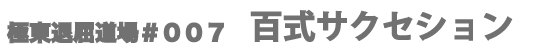 極東退屈道場＃００７百式サクセション